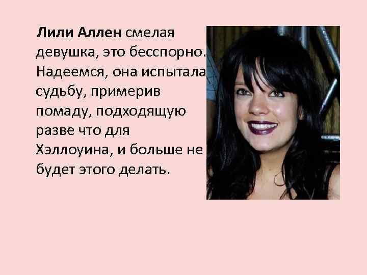 Лили Аллен смелая девушка, это бесспорно. Надеемся, она испытала судьбу, примерив помаду, подходящую разве