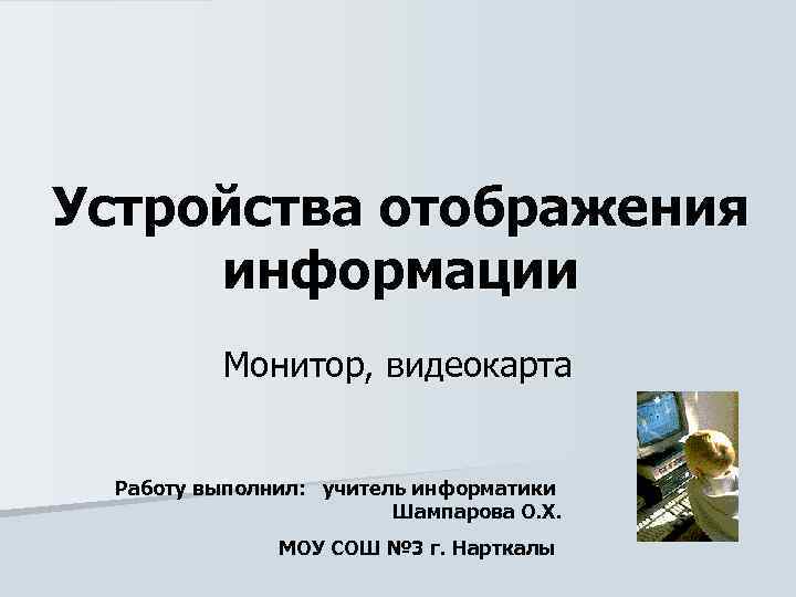 Устройства отображения информации Монитор, видеокарта Работу выполнил: учитель информатики Шампарова О. Х. МОУ СОШ