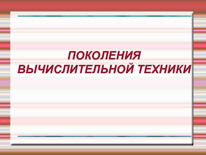 ПОКОЛЕНИЯ ВЫЧИСЛИТЕЛЬНОЙ ТЕХНИКИ 1 