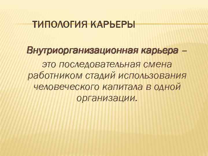 ТИПОЛОГИЯ КАРЬЕРЫ Внутриорганизационная карьера – это последовательная смена работником стадий использования человеческого капитала в