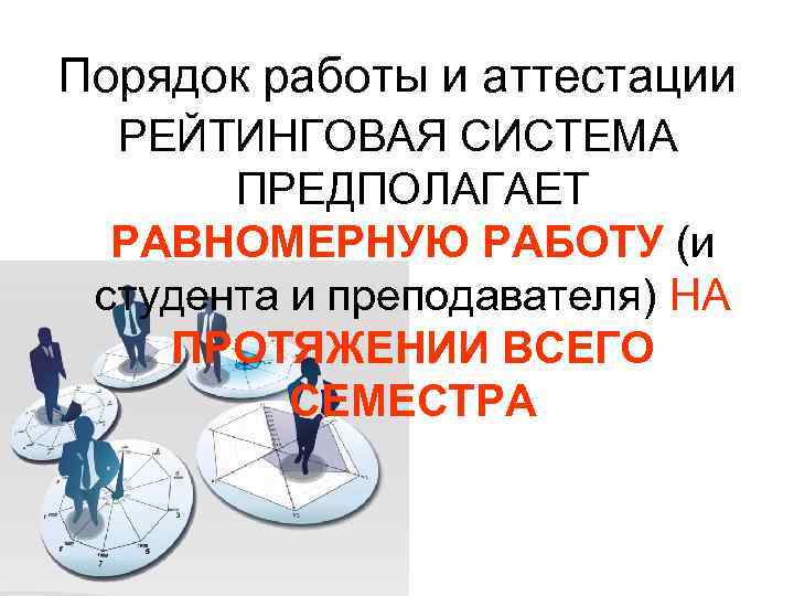 Порядок работы и аттестации РЕЙТИНГОВАЯ СИСТЕМА ПРЕДПОЛАГАЕТ РАВНОМЕРНУЮ РАБОТУ (и студента и преподавателя) НА