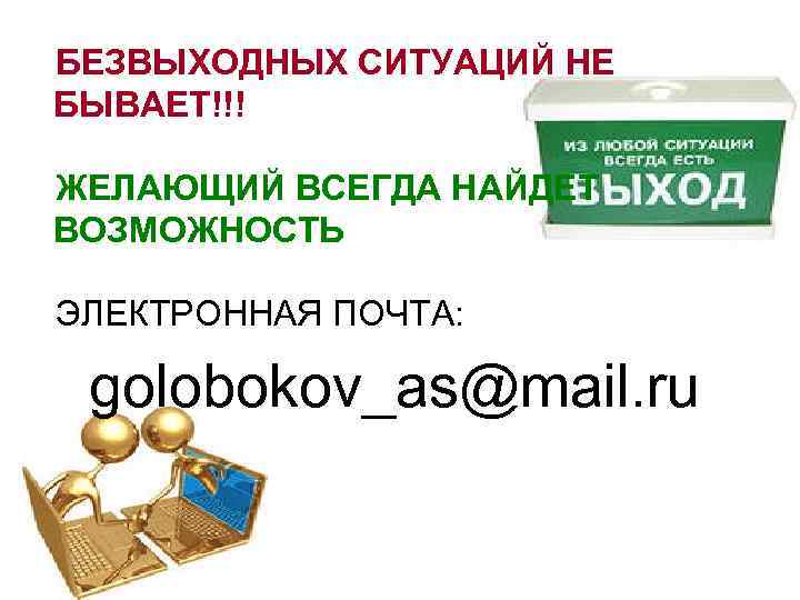 БЕЗВЫХОДНЫХ СИТУАЦИЙ НЕ БЫВАЕТ!!! ЖЕЛАЮЩИЙ ВСЕГДА НАЙДЕТ ВОЗМОЖНОСТЬ ЭЛЕКТРОННАЯ ПОЧТА: golobokov_as@mail. ru 