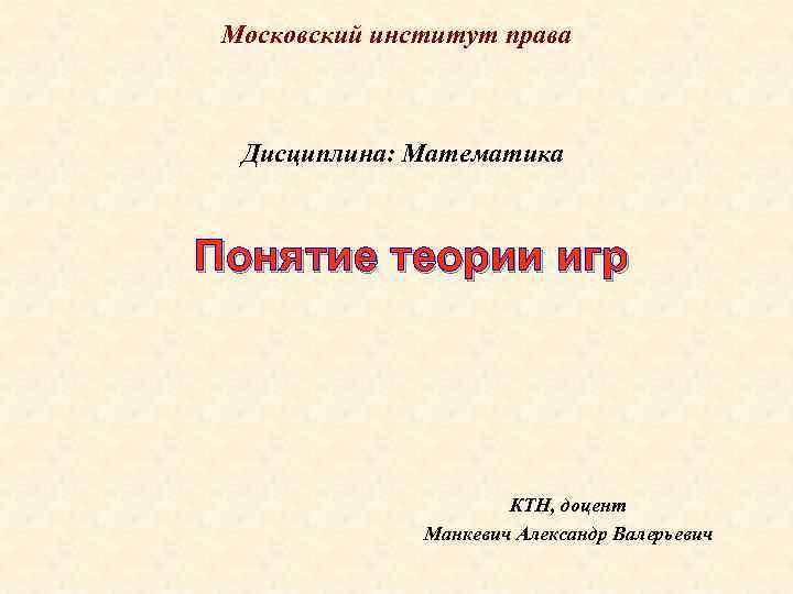 Московский институт права Дисциплина: Математика Понятие теории игр КТН, доцент Манкевич Александр Валерьевич 