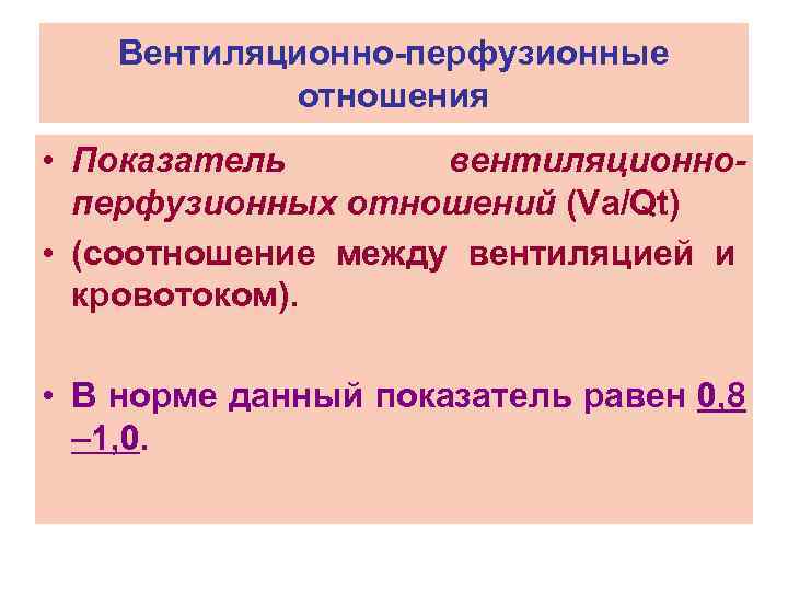 Вентиляционно-перфузионные отношения • Показатель вентиляционноперфузионных отношений (Va/Qt) • (соотношение между вентиляцией и кровотоком). •
