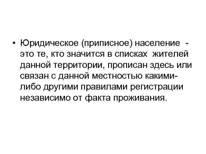  • Юридическое (приписное) население это те, кто значится в списках жителей данной территории,