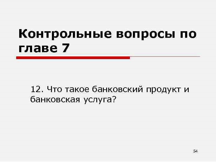 Контрольные вопросы по главе 7 12. Что такое банковский продукт и банковская услуга? 54