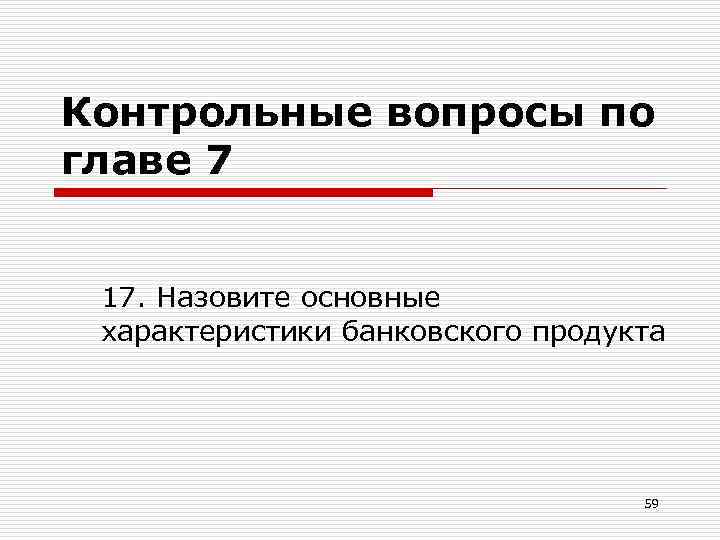Контрольные вопросы по главе 7 17. Назовите основные характеристики банковского продукта 59 