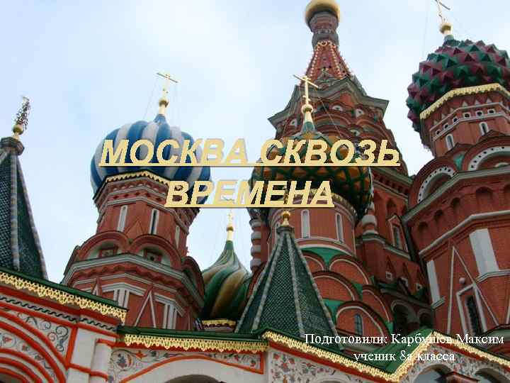 МОСКВА СКВОЗЬ ВРЕМЕНА Подготовили: Карбушев Максим ученик 8 а класса 