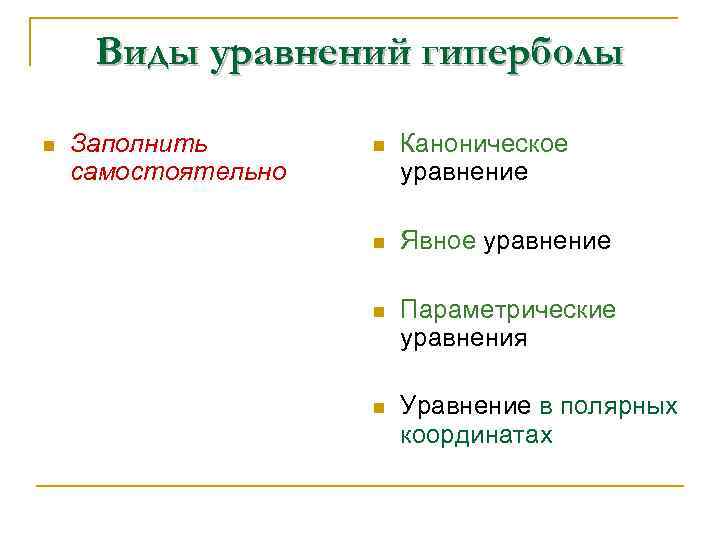 Виды уравнений гиперболы n Заполнить самостоятельно n Каноническое уравнение n Явное уравнение n Параметрические