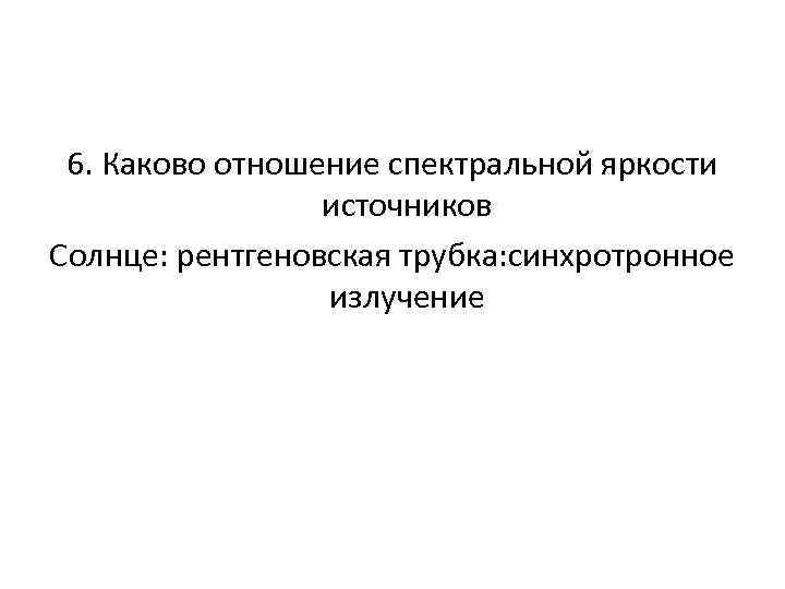 6. Каково отношение спектральной яркости источников Солнце: рентгеновская трубка: синхротронное излучение 