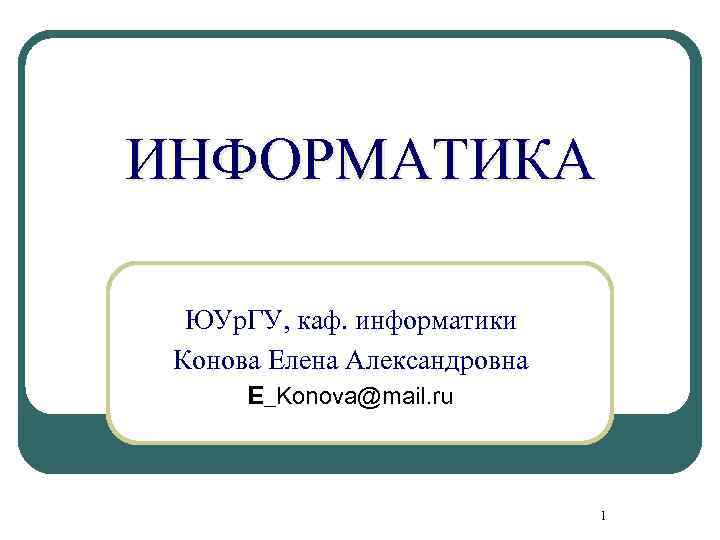ИНФОРМАТИКА ЮУр. ГУ, каф. информатики Конова Елена Александровна E_Konova@mail. ru 1 