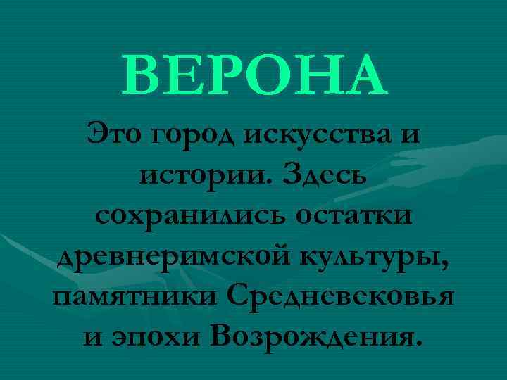 ВЕРОНА Это город искусства и истории. Здесь сохранились остатки древнеримской культуры, памятники Средневековья и