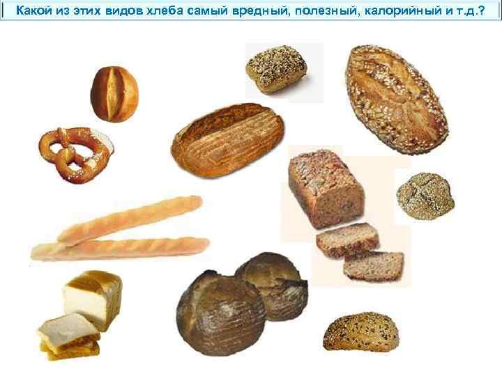 Какой из этих видов хлеба самый вредный, полезный, калорийный и т. д. ? 