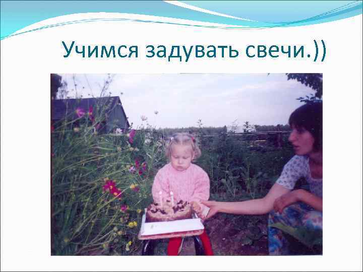 Учимся задувать свечи. )) 