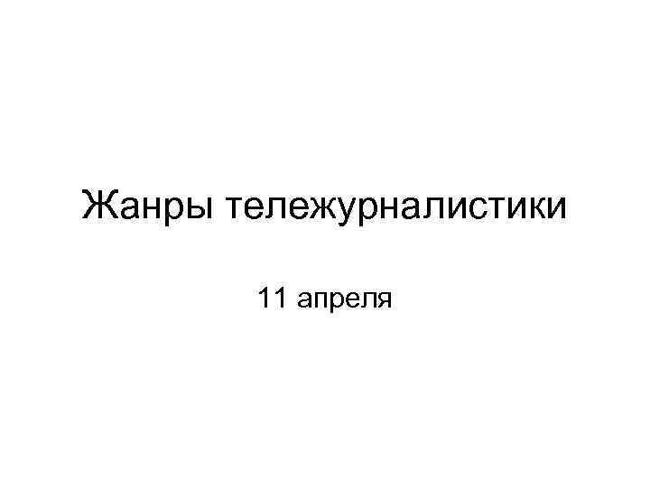 Жанры тележурналистики 11 апреля 