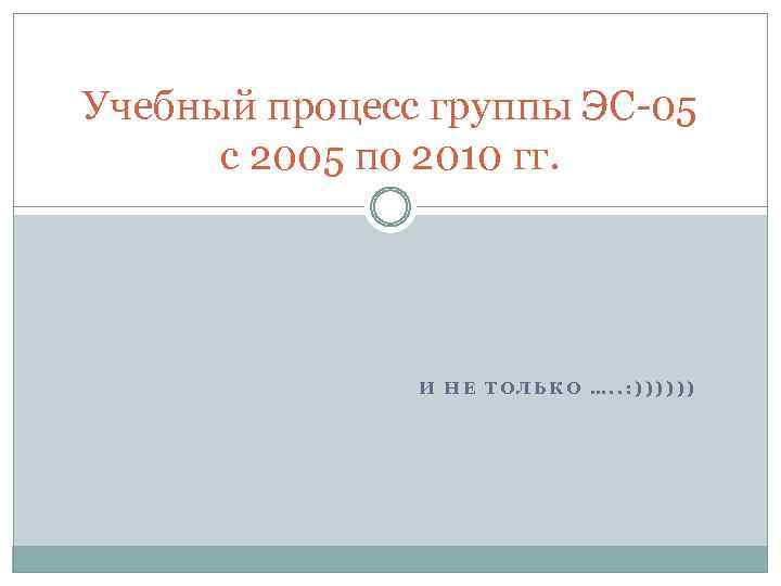 Учебный процесс группы ЭС-05 с 2005 по 2010 гг. И НЕ ТОЛЬКО …. .