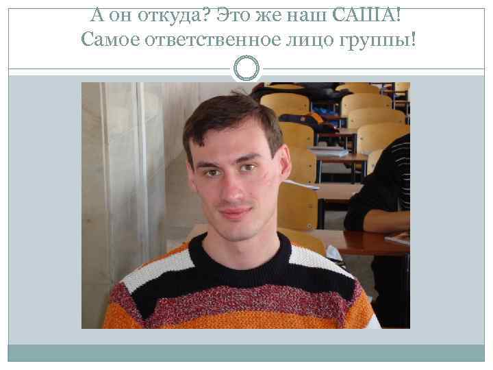 А он откуда? Это же наш САША! Самое ответственное лицо группы! 