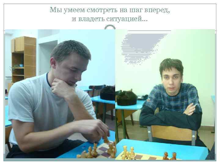 Мы умеем смотреть на шаг вперед, и владеть ситуацией… 