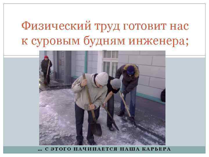 Физический труд готовит нас к суровым будням инженера; … С ЭТОГО НАЧИНАЕТСЯ НАША КАРЬЕРА