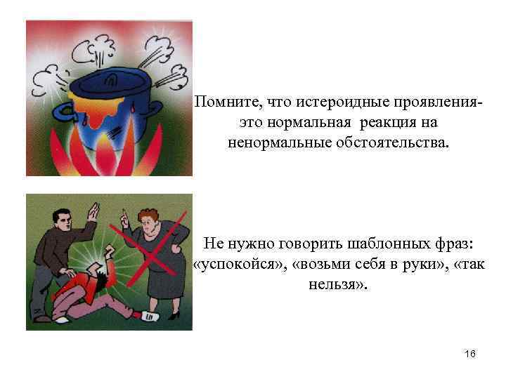 Помните, что истероидные проявленияэто нормальная реакция на ненормальные обстоятельства. Не нужно говорить шаблонных фраз: