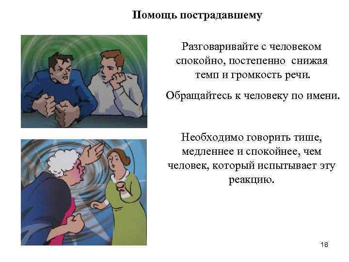Помощь пострадавшему Разговаривайте с человеком спокойно, постепенно снижая темп и громкость речи. Обращайтесь к