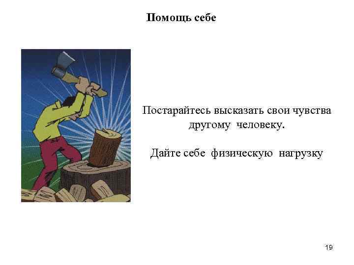 Помощь себе Постарайтесь высказать свои чувства другому человеку. Дайте себе физическую нагрузку 19 