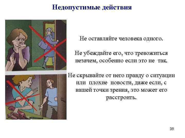 Недопустимые действия Не оставляйте человека одного. Не убеждайте его, что тревожиться незачем, особенно если