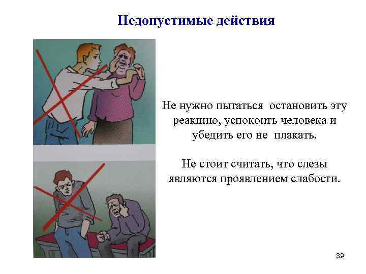 Недопустимые действия Не нужно пытаться остановить эту реакцию, успокоить человека и убедить его не