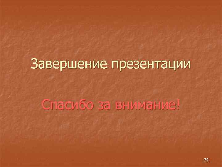 Завершение презентации Спасибо за внимание! 39 