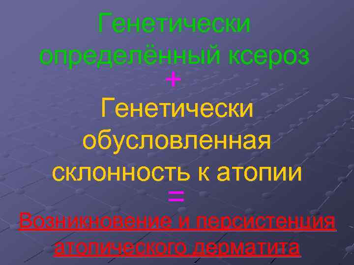 Генетически определённый ксероз + Генетически обусловленная склонность к атопии = Возникновение и персистенция атопического