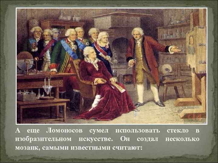 А еще Ломоносов сумел использовать стекло в изобразительном искусстве. Он создал несколько мозаик, самыми