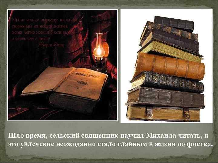 Шло время, сельский священник научил Михаила читать, и это увлечение неожиданно стало главным в