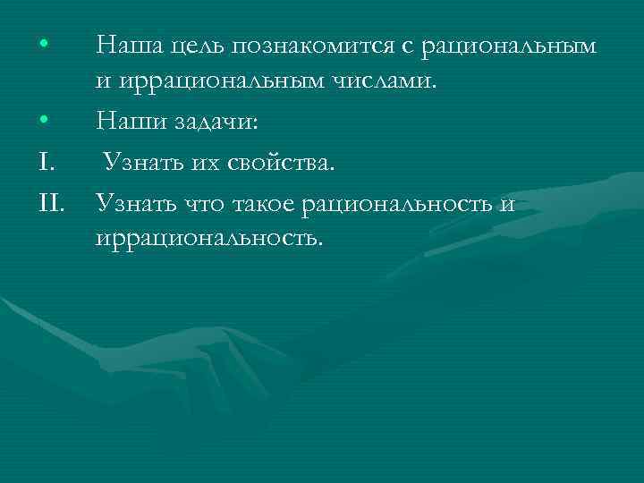  • • I. II. Наша цель познакомится с рациональным и иррациональным числами. Наши