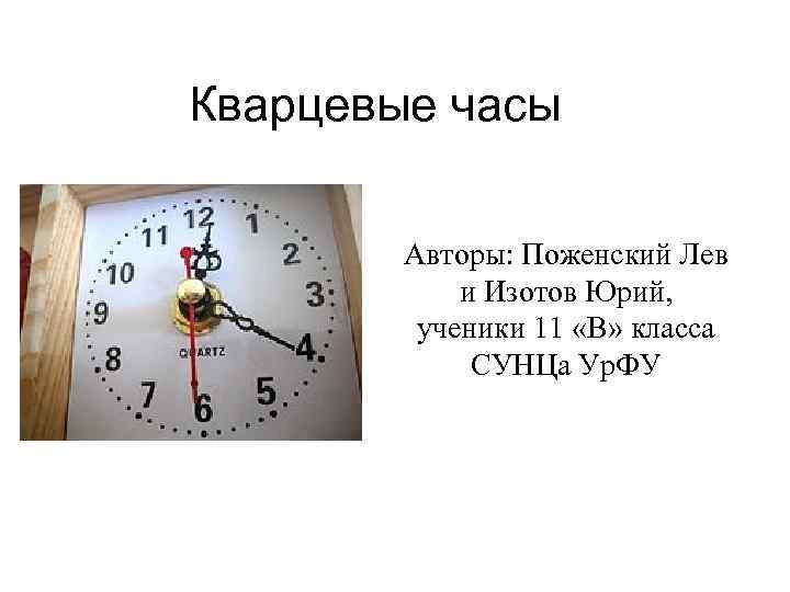 Кварцевые часы Авторы: Поженский Лев и Изотов Юрий, ученики 11 «В» класса СУНЦа Ур.