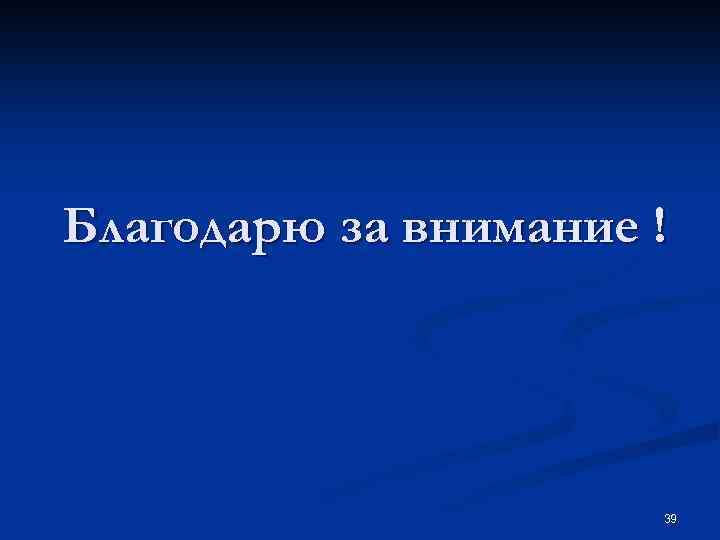 Благодарю за внимание ! 39 