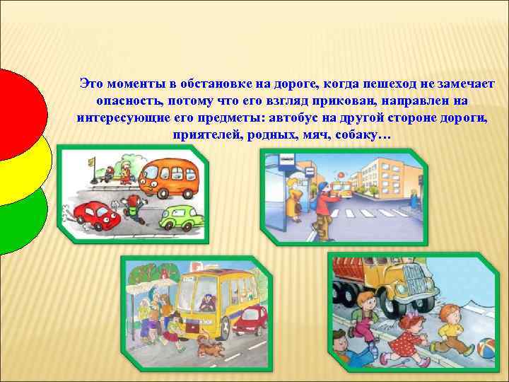 Это моменты в обстановке на дороге, когда пешеход не замечает опасность, потому что его