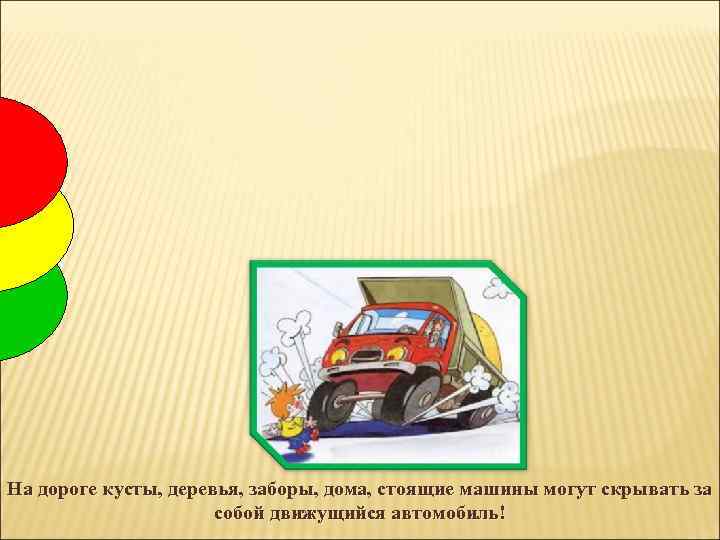 На дороге кусты, деревья, заборы, дома, стоящие машины могут скрывать за собой движущийся автомобиль!