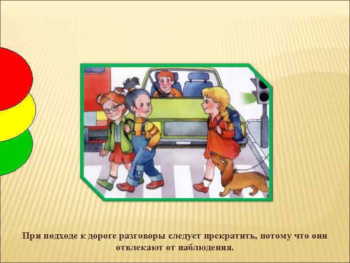 При подходе к дороге разговоры следует прекратить, потому что они отвлекают от наблюдения. 