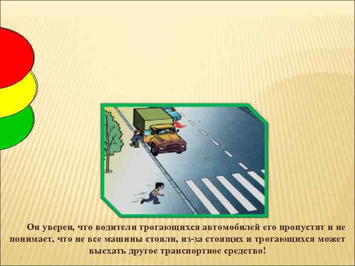 Он уверен, что водители трогающихся автомобилей его пропустят и не понимает, что не все