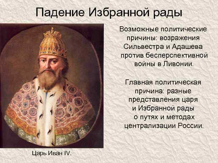 Падение Избранной рады Возможные политические причины: возражения Сильвестра и Адашева против бесперспективной войны в