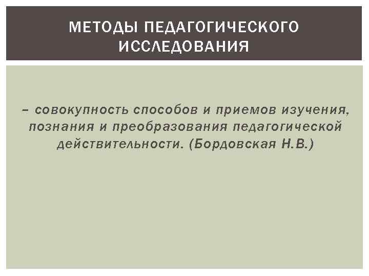 МЕТОДЫ ПЕДАГОГИЧЕСКОГО ИССЛЕДОВАНИЯ – совокупность способов и приемов изучения, познания и преобразования педагогической действительности.