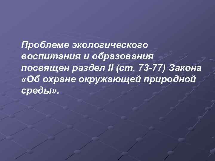 Проблеме экологического воспитания и образования посвящен раздел II (ст. 73 -77) Закона «Об охране