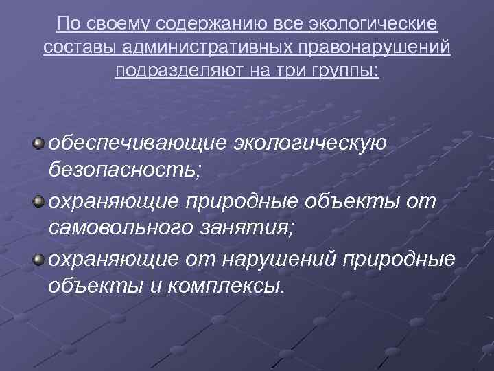 По своему содержанию все экологические составы административных правонарушений подразделяют на три группы: обеспечивающие экологическую