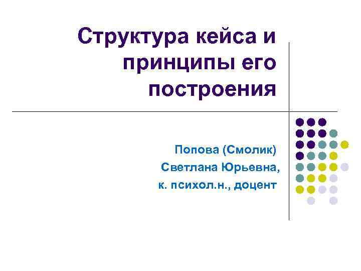 Структура кейса и принципы его построения Попова (Смолик) Светлана Юрьевна, к. психол. н. ,