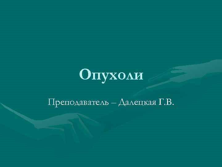 Опухоли Преподаватель – Далецкая Г. В. 
