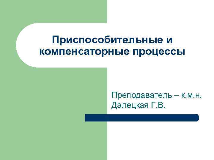 Приспособительные и компенсаторные процессы Преподаватель – к. м. н. Далецкая Г. В. 
