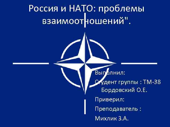 Россия и НАТО: проблемы взаимоотношений". Выполнил: Студент группы : ТМ-38 Бордовский О. Е. Приверил: