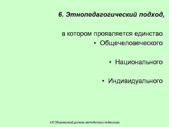 6. Этнопедагогический подход, в котором проявляется единство • Общечеловеческого • Национального • Индивидуального 4.