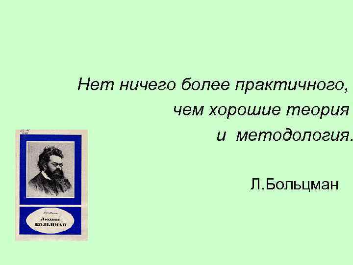 Нет ничего более практичного, чем хорошие теория и методология. Л. Больцман 