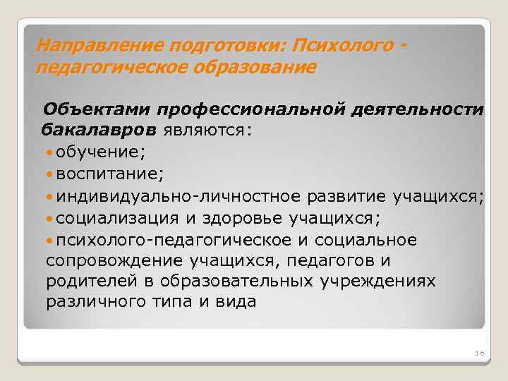 Направление подготовки: Психолого педагогическое образование Объектами профессиональной деятельности бакалавров являются: обучение; воспитание; индивидуально-личностное развитие